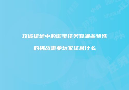 攻城掠地中的御宝任务有哪些特殊的挑战需要玩家注意什么