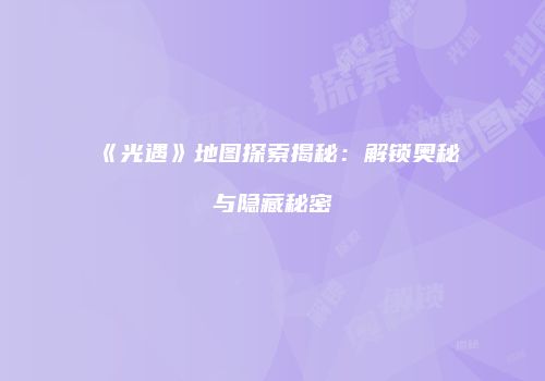 《光遇》地图探索揭秘：解锁奥秘与隐藏秘密