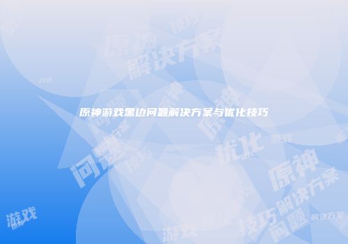 原神游戏黑边问题解决方案与优化技巧