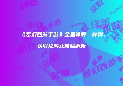 《梦幻西游手游》金鱼详解：种类、获取及游戏体验解析