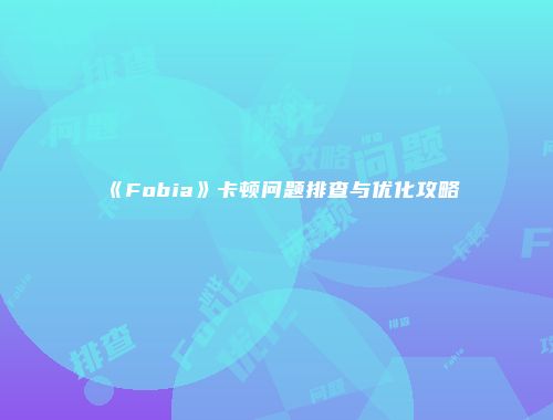 《Fobia》卡顿问题排查与优化攻略