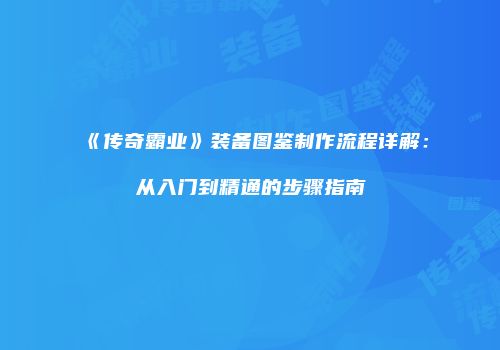 《传奇霸业》装备图鉴制作流程详解：从入门到精通的步骤指南