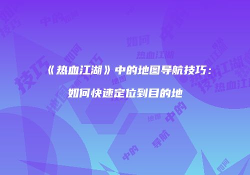 《热血江湖》中的地图导航技巧：如何快速定位到目的地