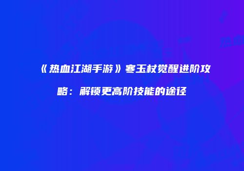 《热血江湖手游》寒玉杖觉醒进阶攻略：解锁更高阶技能的途径