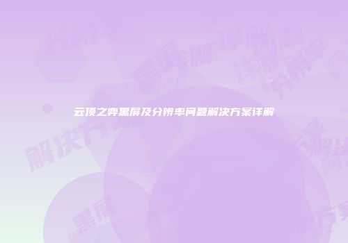 云顶之弈黑屏及分辨率问题解决方案详解
