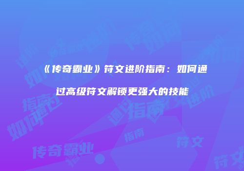 《传奇霸业》符文进阶指南：如何通过高级符文解锁更强大的技能