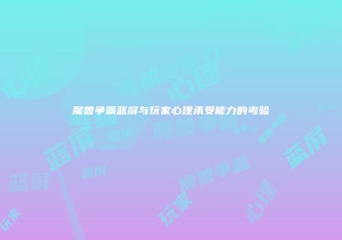 魔兽争霸蓝屏与玩家心理承受能力的考验