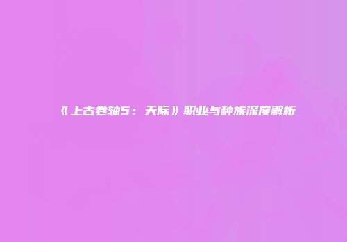 《上古卷轴5：天际》职业与种族深度解析