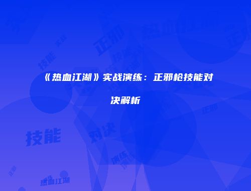 《热血江湖》实战演练：正邪枪技能对决解析