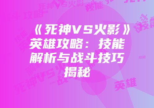 《死神VS火影》英雄攻略：技能解析与战斗技巧揭秘