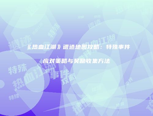 《热血江湖》遗迹地图攻略：特殊事件应对策略与奖励收集方法