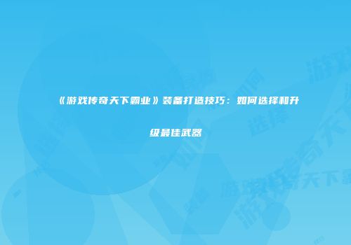 《游戏传奇天下霸业》装备打造技巧：如何选择和升级最佳武器