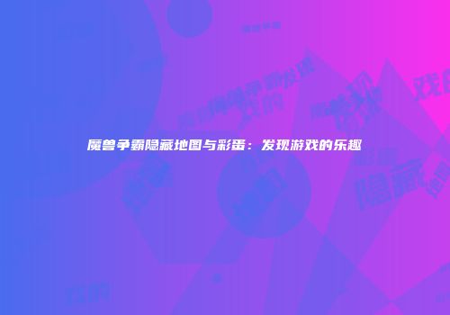 魔兽争霸隐藏地图与彩蛋：发现游戏的乐趣