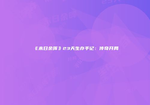 《末日余晖》23天生存手记：传奇开局