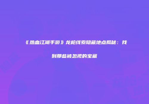 《热血江湖手游》龙枪线索隐藏地点揭秘：找到那些被忽视的宝藏