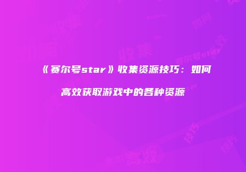 《赛尔号star》收集资源技巧：如何高效获取游戏中的各种资源
