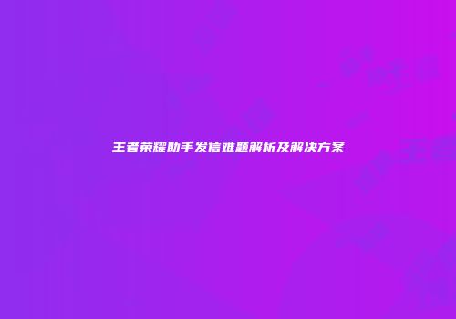 王者荣耀助手发信难题解析及解决方案
