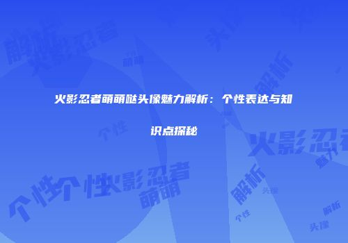 火影忍者萌萌哒头像魅力解析：个性表达与知识点探秘