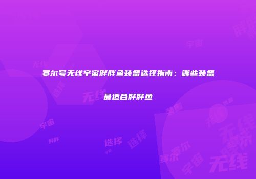 赛尔号无线宇宙胖胖鱼装备选择指南：哪些装备最适合胖胖鱼