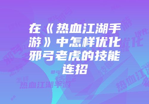 在《热血江湖手游》中怎样优化邪弓老虎的技能连招