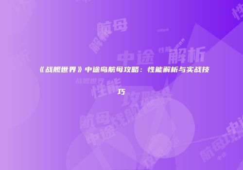 《战舰世界》中途岛航母攻略：性能解析与实战技巧