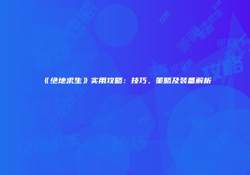 《绝地求生》实用攻略：技巧、策略及装备解析