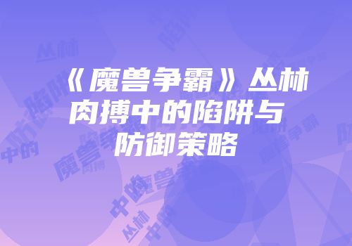 《魔兽争霸》丛林肉搏中的陷阱与防御策略