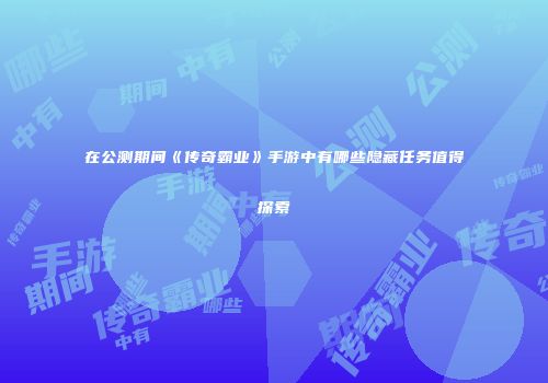 在公测期间《传奇霸业》手游中有哪些隐藏任务值得探索