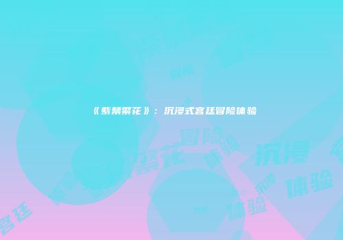 《紫禁繁花》：沉浸式宫廷冒险体验