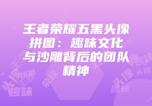 王者荣耀五黑头像拼图：趣味文化与沙雕背后的团队精神