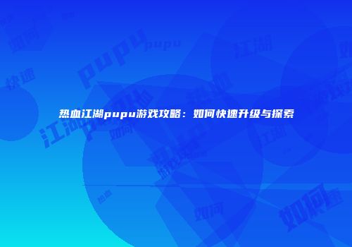 热血江湖pupu游戏攻略：如何快速升级与探索