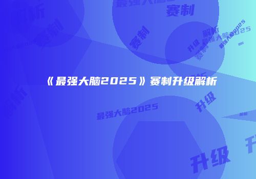 《最强大脑2025》赛制升级解析