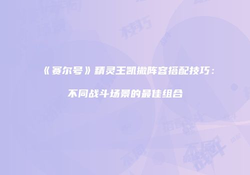 《赛尔号》精灵王凯撒阵容搭配技巧：不同战斗场景的最佳组合