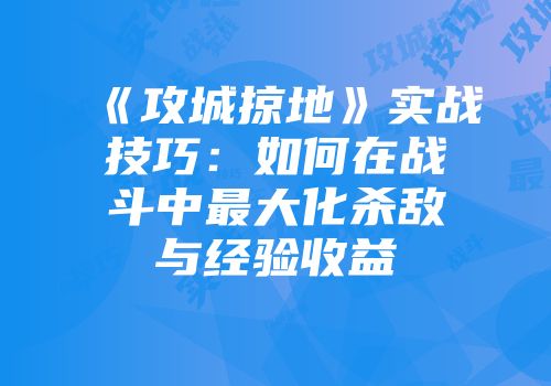 《攻城掠地》实战技巧:如何在战斗中最大化杀敌与经验收益