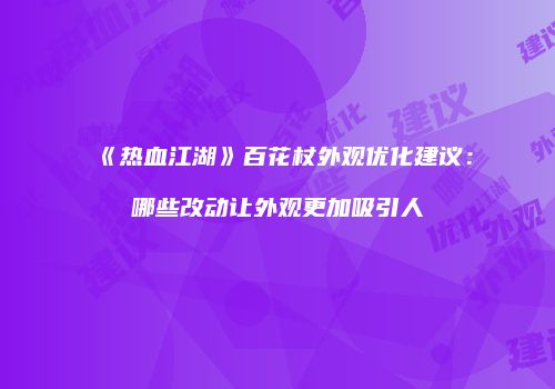 《热血江湖》百花杖外观优化建议：哪些改动让外观更加吸引人