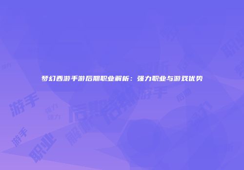 梦幻西游手游后期职业解析：强力职业与游戏优势
