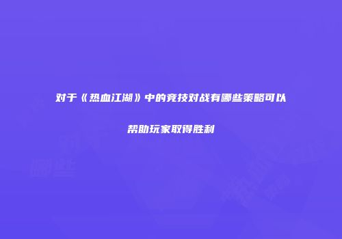 对于《热血江湖》中的竞技对战有哪些策略可以帮助玩家取得胜利