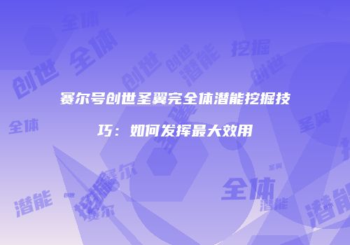 赛尔号创世圣翼完全体潜能挖掘技巧：如何发挥最大效用
