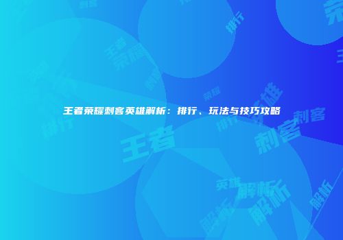 王者荣耀刺客英雄解析：排行、玩法与技巧攻略