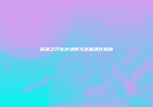 英魂之刃生存法则与高端操作指南
