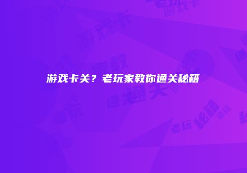游戏卡关？老玩家教你通关秘籍