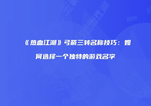 《热血江湖》弓箭三转名称技巧：如何选择一个独特的游戏名字