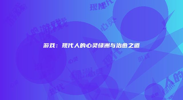 游戏：现代人的心灵绿洲与治愈之道