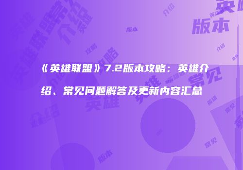 《英雄联盟》7.2版本攻略：英雄介绍、常见问题解答及更新内容汇总