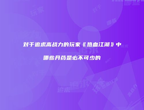 对于追求高战力的玩家《热血江湖》中哪些丹药是必不可少的