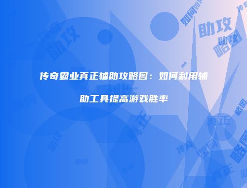 传奇霸业真正辅助攻略图：如何利用辅助工具提高游戏胜率