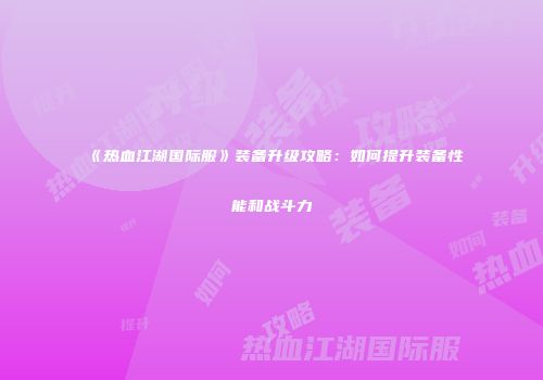 《热血江湖国际服》装备升级攻略：如何提升装备性能和战斗力