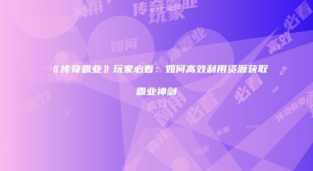 《传奇霸业》玩家必看：如何高效利用资源获取霸业神剑