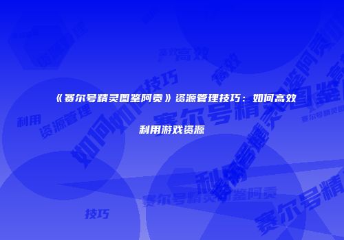 《赛尔号精灵图鉴阿贡》资源管理技巧：如何高效利用游戏资源