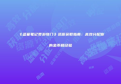 《盗墓笔记页游奇门》资源获取指南：高效分配你的金币和经验